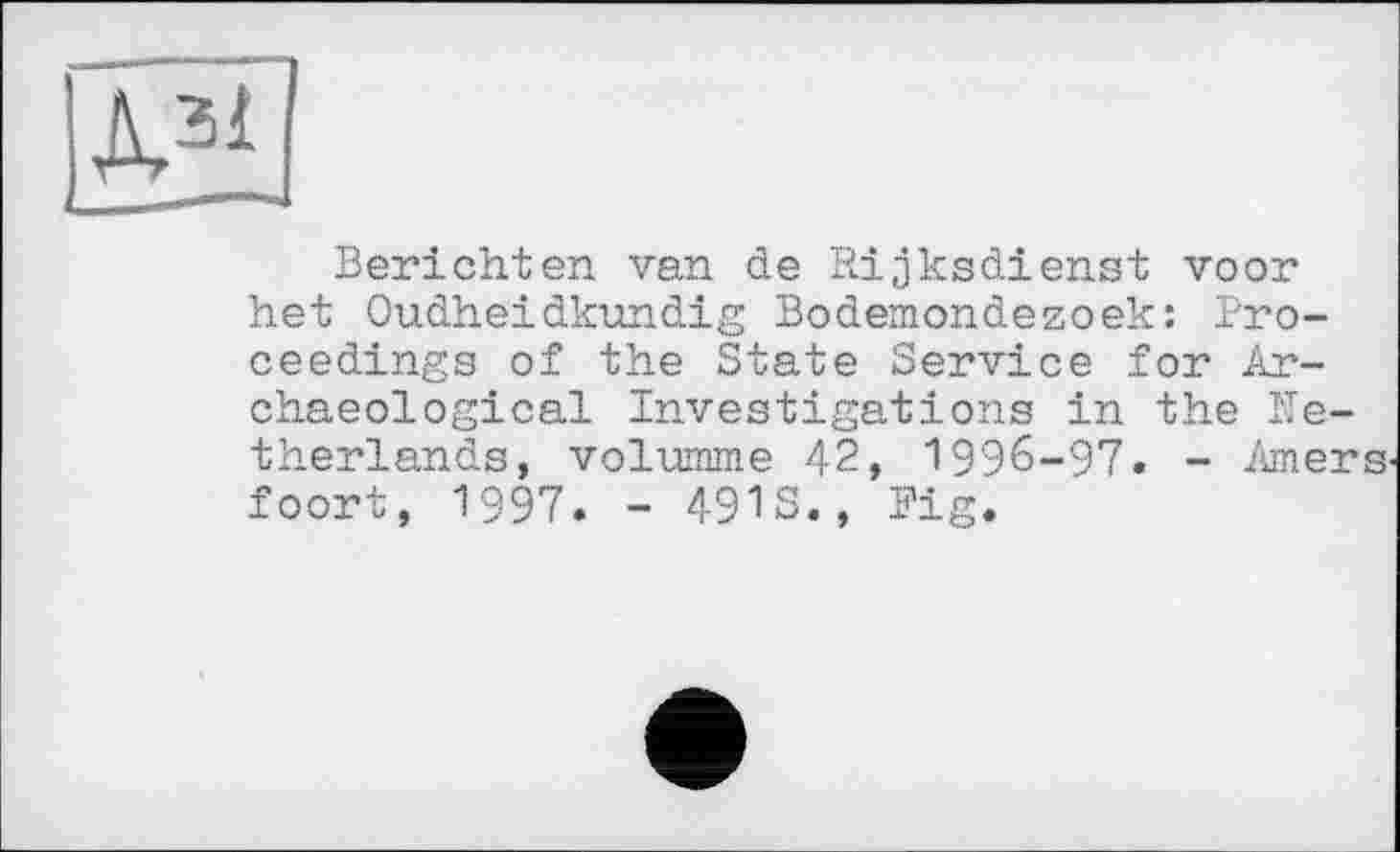 ﻿Berichten van de Rijksdienst voor het Oudheidkundig Bodemondezoek: Proceedings of the State Service for Archaeological Investigations in the Netherlands, volumme 42, 1996-97. - Amers' foort, 1997. - 491S., Pig.